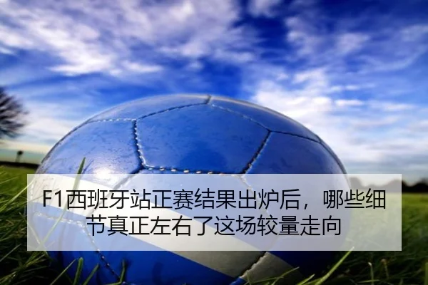 F1西班牙站正赛结果出炉后，哪些细节真正左右了这场较量走向（kaiyun）